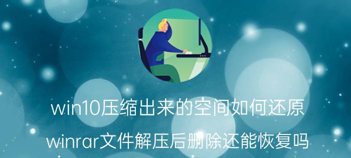 win10压缩出来的空间如何还原 winrar文件解压后删除还能恢复吗？